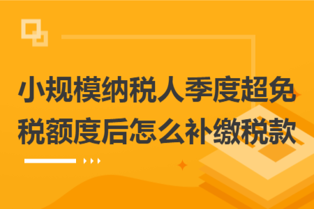 小規(guī)模納稅人季度超免稅額度后怎么補(bǔ)繳稅款