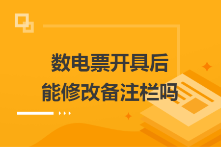 數(shù)電票開具后能修改備注欄嗎