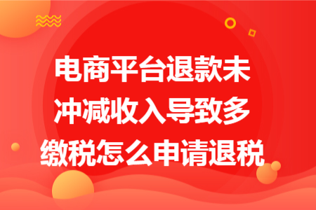 電商平臺(tái)退款未沖減收入導(dǎo)致多繳稅怎么申請(qǐng)退稅 電商平臺(tái)退款未沖減收入導(dǎo)致多繳稅怎么申請(qǐng)退稅