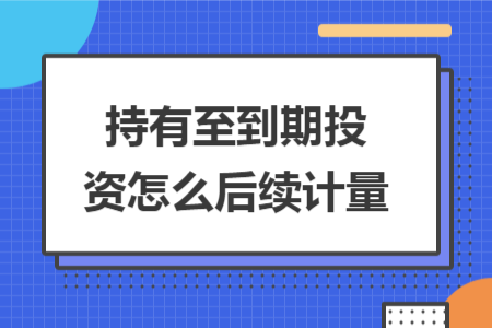 持有至到期投資怎么后續(xù)計(jì)量 持有至到期投資怎么后續(xù)計(jì)量