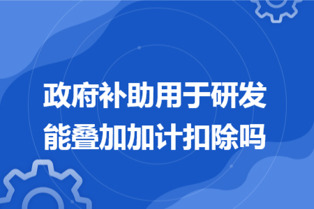 政府補助用于研發(fā)能疊加加計扣除嗎