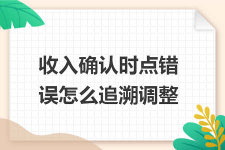 收入確認時點錯誤怎么追溯調(diào)整 收入確認時點錯誤怎么追溯調(diào)整