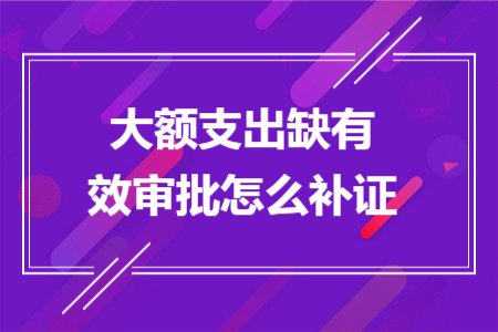 大額支出缺有效審批怎么補證 大額支出缺有效審批怎么補證