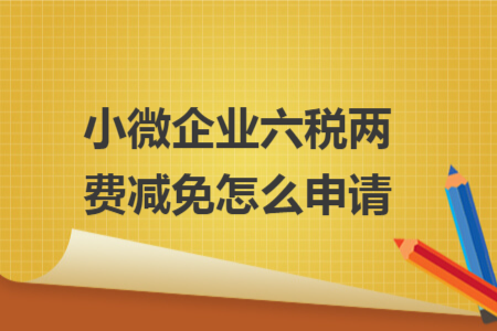 小微企業(yè)六稅兩費減免怎么申請