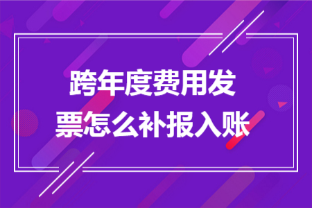 跨年度費(fèi)用發(fā)票怎么補(bǔ)報(bào)入賬