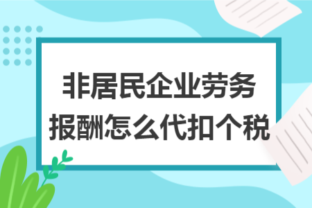 非居民企業(yè)勞務(wù)報(bào)酬怎么代扣個(gè)稅 非居民企業(yè)勞務(wù)報(bào)酬怎么代扣個(gè)稅