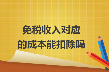 免稅收入對(duì)應(yīng)的成本能扣除嗎 免稅收入對(duì)應(yīng)的成本能扣除嗎