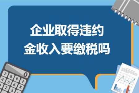 企業(yè)取得違約金收入要繳稅嗎 企業(yè)取得違約金收入要繳稅嗎