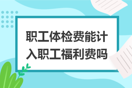 職工體檢費能計入職工福利費嗎