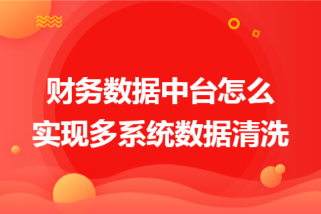 財務(wù)數(shù)據(jù)中臺怎么實現(xiàn)多系統(tǒng)數(shù)據(jù)清洗