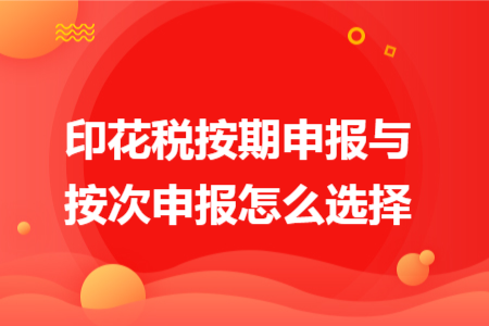 印花稅按期申報與按次申報怎么選擇 印花稅按期申報與按次申報怎么選擇