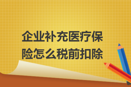 企業(yè)補(bǔ)充醫(yī)療保險(xiǎn)怎么稅前扣除 企業(yè)補(bǔ)充醫(yī)療保險(xiǎn)怎么稅前扣除