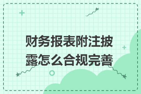 財務報表附注披露怎么合規(guī)完善 財務報表附注披露怎么合規(guī)完善