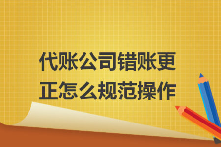 代賬公司錯(cuò)賬更正怎么規(guī)范操作 代賬公司錯(cuò)賬更正怎么規(guī)范操作