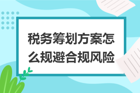 稅務籌劃方案怎么規(guī)避合規(guī)風險